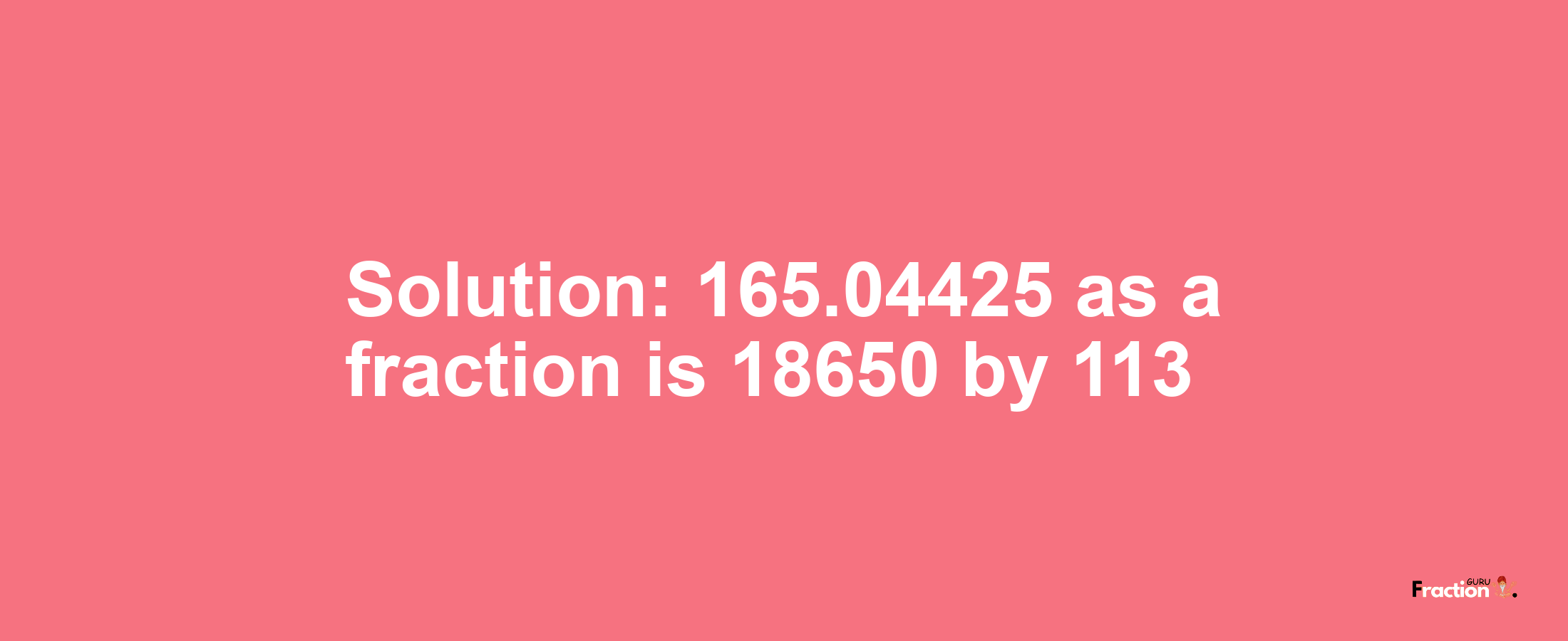 Solution:165.04425 as a fraction is 18650/113